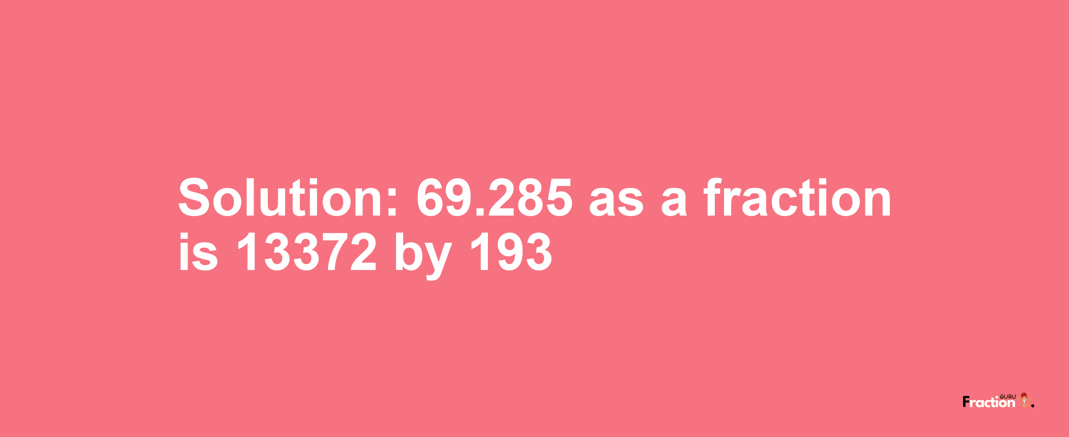 Solution:69.285 as a fraction is 13372/193